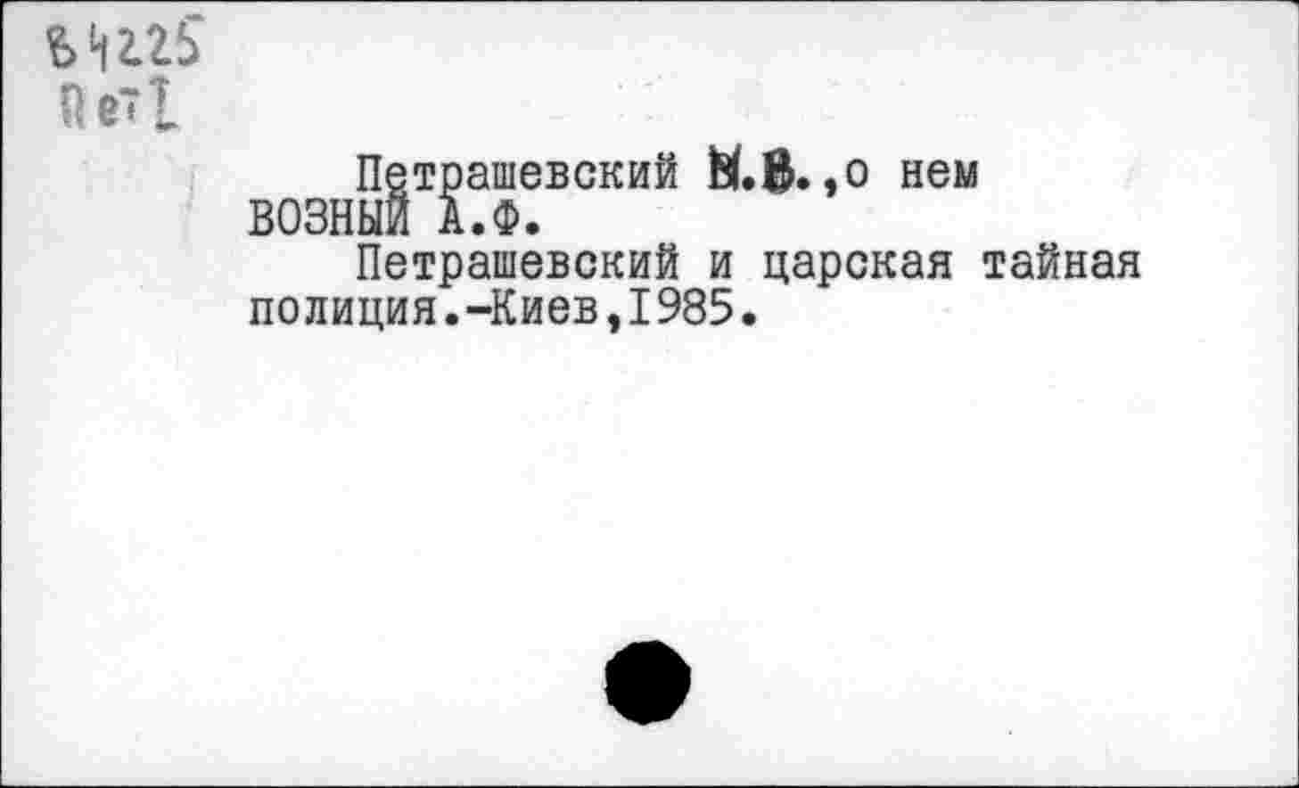 ﻿
Петрашевский Ы.В. ,0 нем ВОЗНЫЙ А.Ф.
Петрашевский и царская тайная полиция.-Киев,1985.